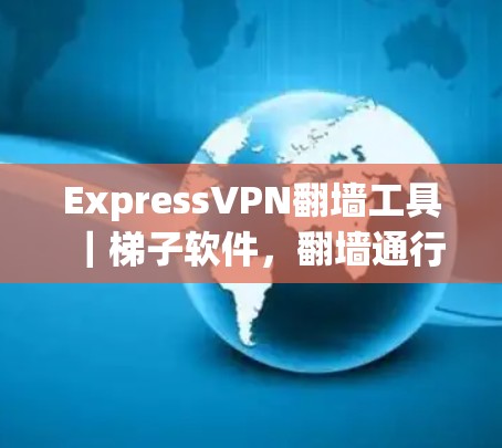 ExpressVPN翻墙工具|梯子软件,翻墙通行助手