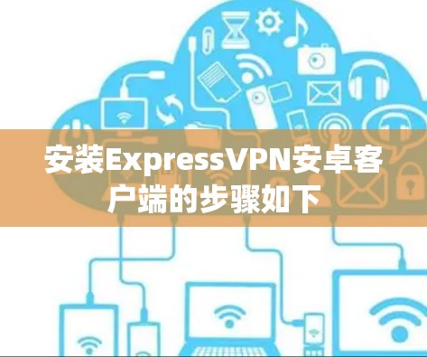 安装ExpressVPN安卓客户端的步骤如下