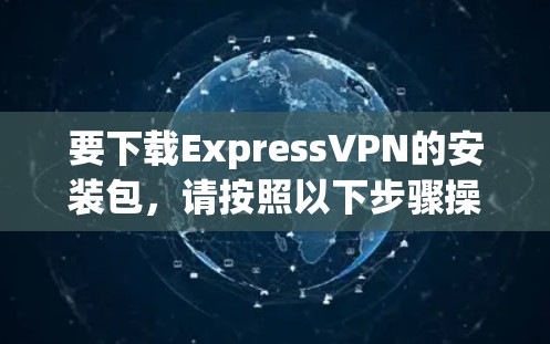 要下载ExpressVPN的安装包,请按照以下步骤操作