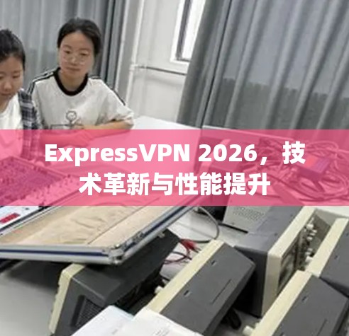ExpressVPN 2026,技术革新与性能提升