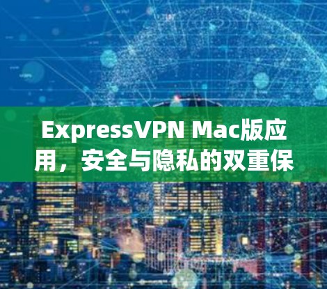 ExpressVPN Mac版应用，安全与隐私的双重保障
