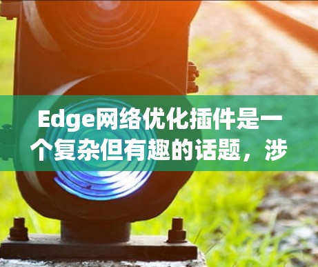 Edge网络优化插件是一个复杂但有趣的话题，涉及多个方面的研究和实践。以下是对该主题的系统性总结