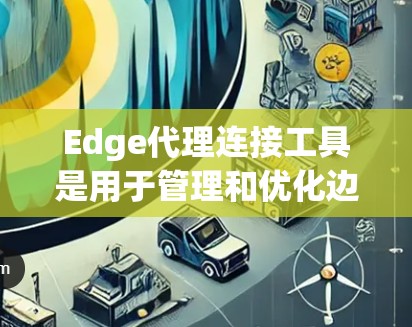 Edge代理连接工具是用于管理和优化边缘网络中的设备连接的解决方案，旨在提供高效、可靠和安全的通信。以下是对这些工具的详细分析和总结