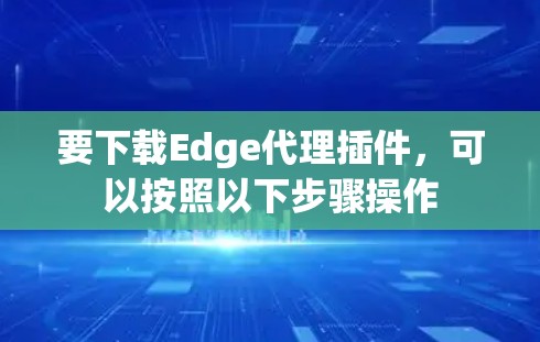 要下载Edge代理插件，可以按照以下步骤操作