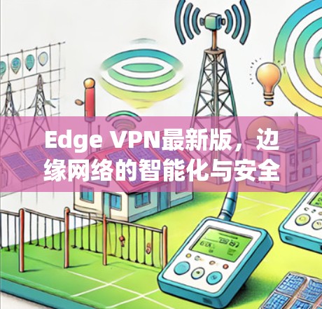 Edge VPN最新版，边缘网络的智能化与安全防护升级