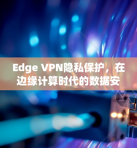 Edge VPN隐私保护，在边缘计算时代的数据安全新解决方案