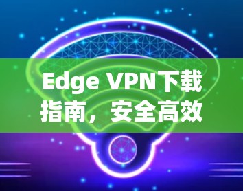 Edge VPN下载指南，安全高效的网络解决方案