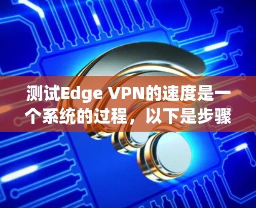 测试Edge VPN的速度是一个系统的过程，以下是步骤指南