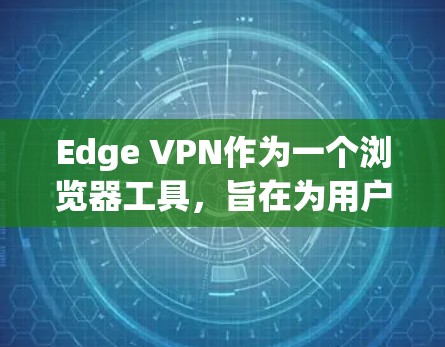 Edge VPN作为一个浏览器工具，旨在为用户提供安全、隐私保护的网络连接体验。以下是其关键功能和使用步骤的总结
