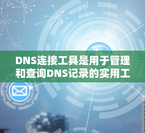 DNS连接工具是用于管理和查询DNS记录的实用工具，适用于不同层次的用户。以下是对这些工具的总结和建议
