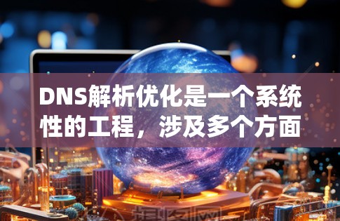 DNS解析优化是一个系统性的工程，涉及多个方面的调整和配置，以确保高效、可靠的域名解析。以下是对DNS解析优化的总结，分为几个关键步骤