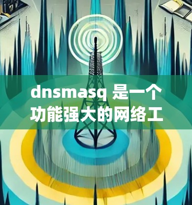 dnsmasq 是一个功能强大的网络工具，能够同时提供 DNS（域名系统）和 DHCP（动态主机配置协议）服务。以下是关于如何使用和管理 dnsmasq 的详细指南