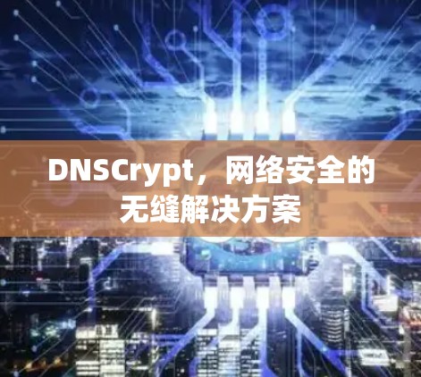 DNSCrypt，网络安全的无缝解决方案