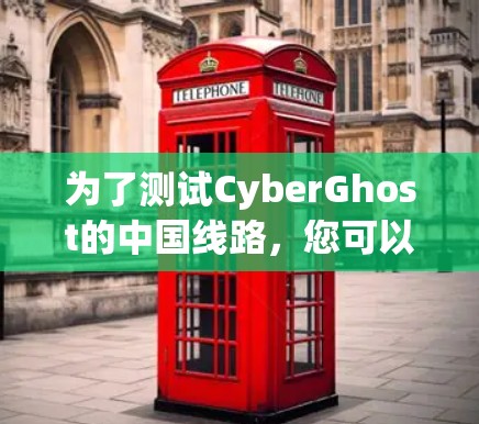 为了测试CyberGhost的中国线路,您可以按照以下步骤进行