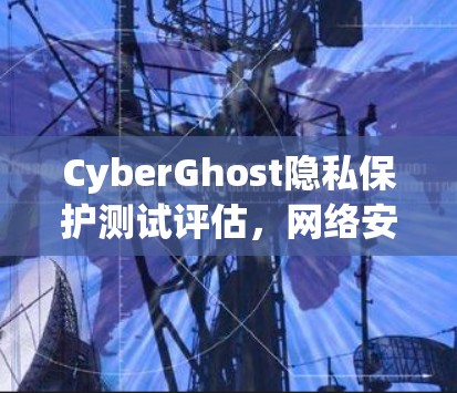 CyberGhost隐私保护测试评估，网络安全的新实践