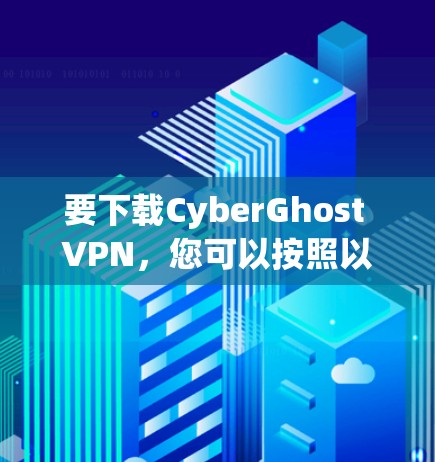 要下载CyberGhost VPN,您可以按照以下步骤操作