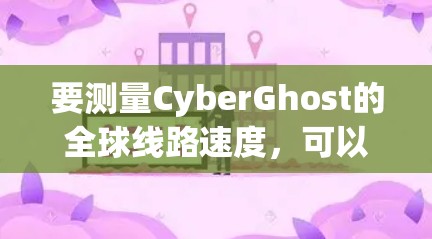 要测量CyberGhost的全球线路速度，可以按照以下步骤进行