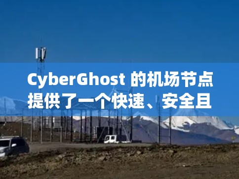 CyberGhost 的机场节点提供了一个快速、安全且隐私保护严格的网络连接体验，特别适合在公共场所或机场环境下使用。以下是关于 CyberGhost 机场节点的详细体验分析