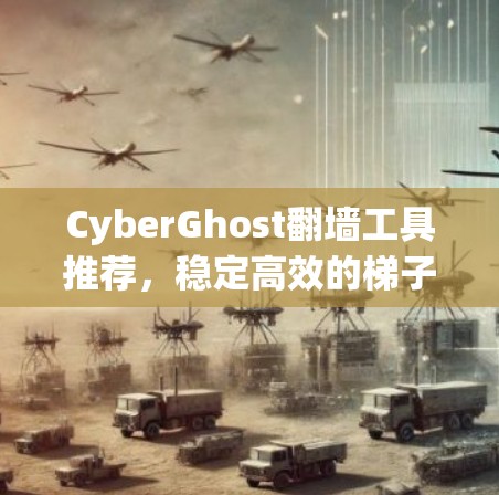CyberGhost翻墙工具推荐,稳定高效的梯子选择