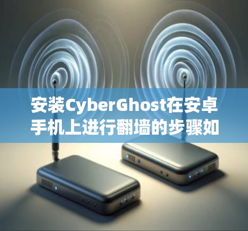 安装CyberGhost在安卓手机上进行翻墙的步骤如下
