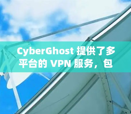 CyberGhost 提供了多平台的 VPN 服务,包括安卓版本。用户可以通过以下步骤获取并安装 CyberGhost 安卓应用