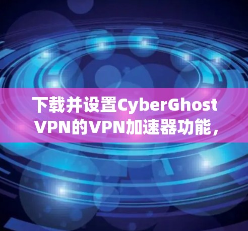 下载并设置CyberGhost VPN的VPN加速器功能，步骤如下