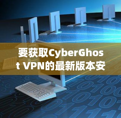 要获取CyberGhost VPN的最新版本安装包，请按照以下步骤操作