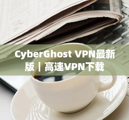 CyberGhost VPN最新版|高速VPN下载