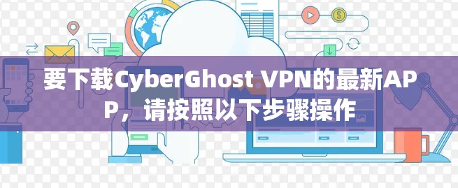 要下载CyberGhost VPN的最新APP，请按照以下步骤操作