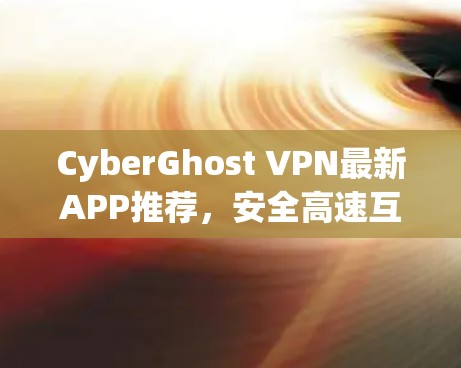CyberGhost VPN最新APP推荐，安全高速互联网接入解决方案