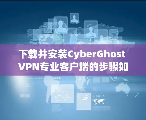 下载并安装CyberGhost VPN专业客户端的步骤如下