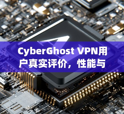 CyberGhost VPN用户真实评价，性能与隐私保护的全面解析