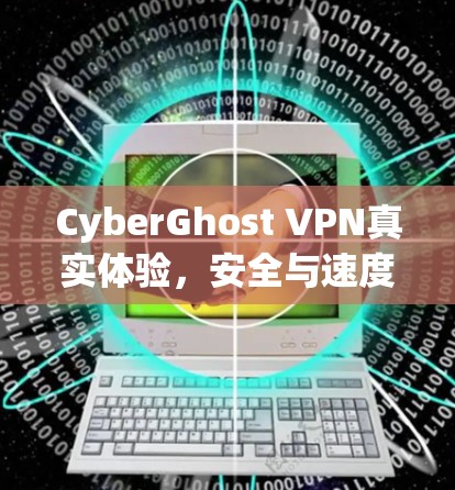 CyberGhost VPN真实体验,安全与速度的平衡