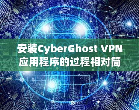 安装CyberGhost VPN应用程序的过程相对简单，只需按照以下步骤操作