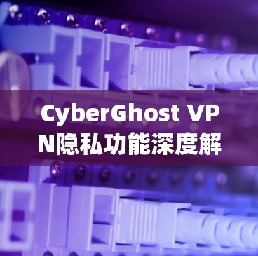 CyberGhost VPN隐私功能深度解析