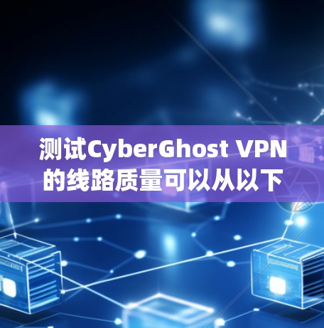 测试CyberGhost VPN的线路质量可以从以下几个步骤进行,确保全面评估其性能和安全性