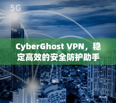 CyberGhost VPN，稳定高效的安全防护助手