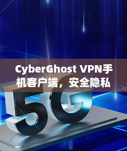 CyberGhost VPN手机客户端，安全隐私保护与高速连接的完美融合