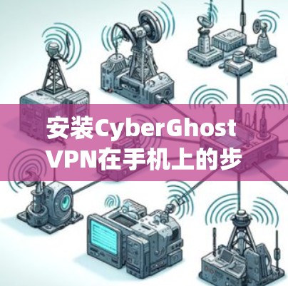 安装CyberGhost VPN在手机上的步骤如下