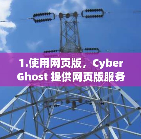 1.使用网页版,CyberGhost 提供网页版服务,你可以在浏览器中直接访问他们的网站,登录账户,然后连接到服务器