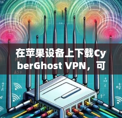 在苹果设备上下载CyberGhost VPN，可以按照以下步骤操作