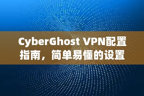 CyberGhost VPN配置指南,简单易懂的设置步骤