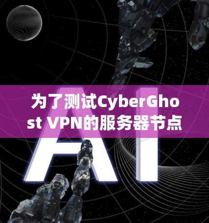 为了测试CyberGhost VPN的服务器节点速度，可以按照以下步骤进行