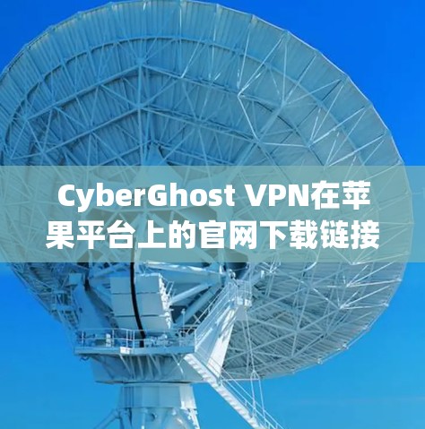 CyberGhost VPN在苹果平台上的官网下载链接通常可以通过以下步骤找到