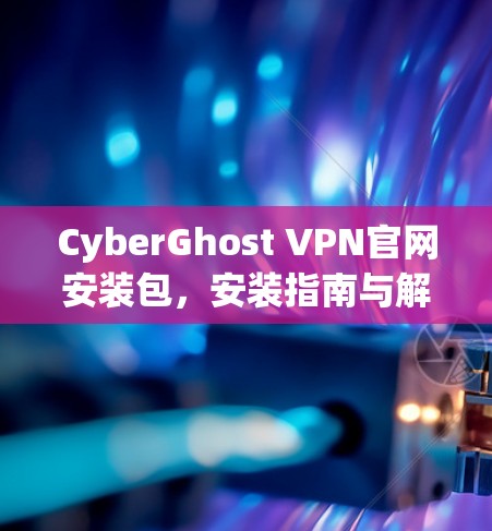 CyberGhost VPN官网安装包，安装指南与解决方案