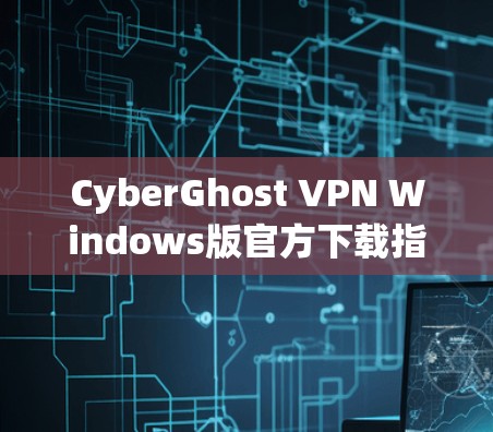 CyberGhost VPN Windows版官方下载指南