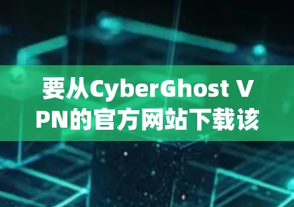 要从CyberGhost VPN的官方网站下载该VPN客户端,您可以按照以下步骤操作