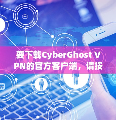 要下载CyberGhost VPN的官方客户端，请按照以下步骤操作