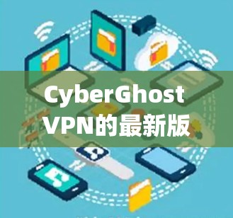 CyberGhost VPN的最新版本（版本7.3）确实带来了显著的改进和增强功能，以下是其主要特点和改进内容
