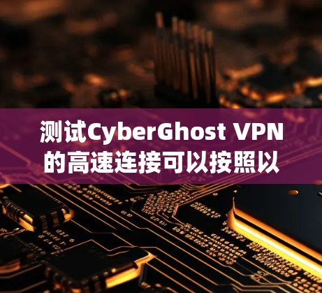 测试CyberGhost VPN的高速连接可以按照以下步骤进行，确保全面评估其性能、稳定性和安全性